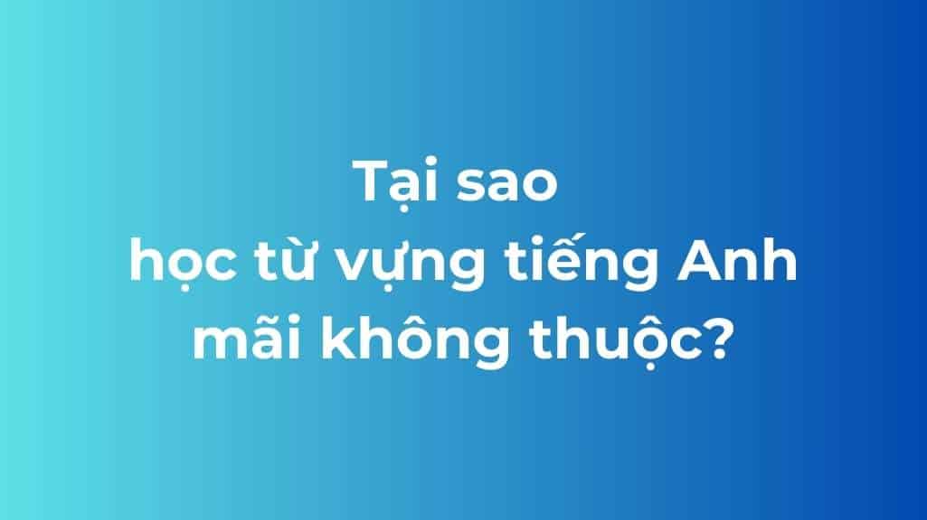 tai sao hoc tu vung tieng anh mai khong thuoc