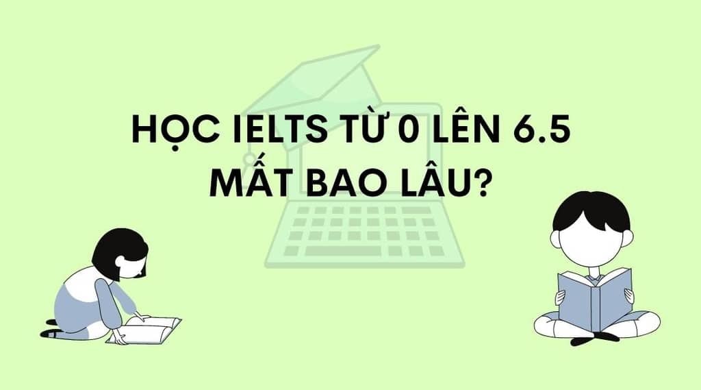 Học IELTS từ 0 lên 6.5 mất bao lâu