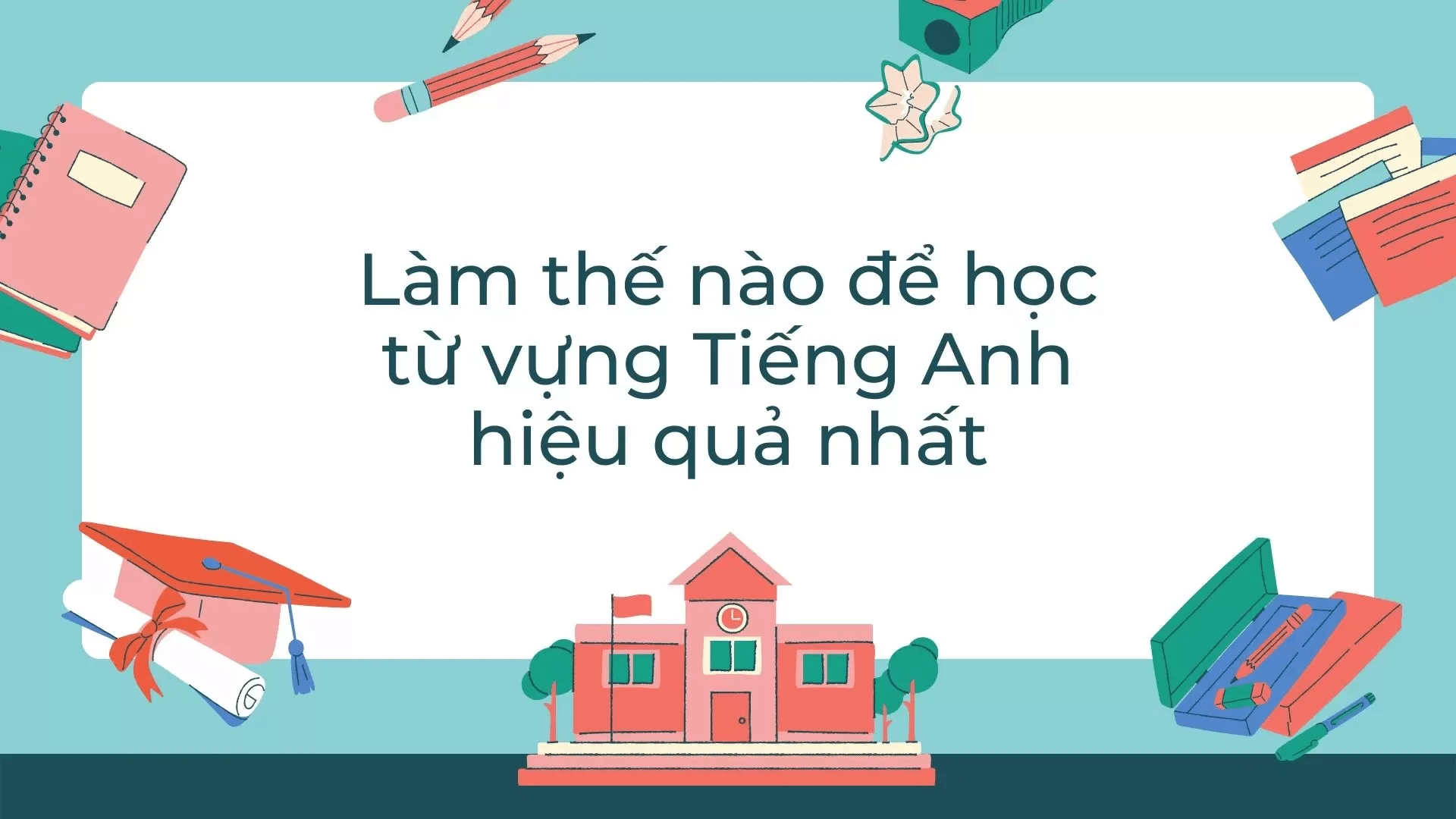 Cách học từ vựng tiếng Anh hiệu quả, nhớ lâu